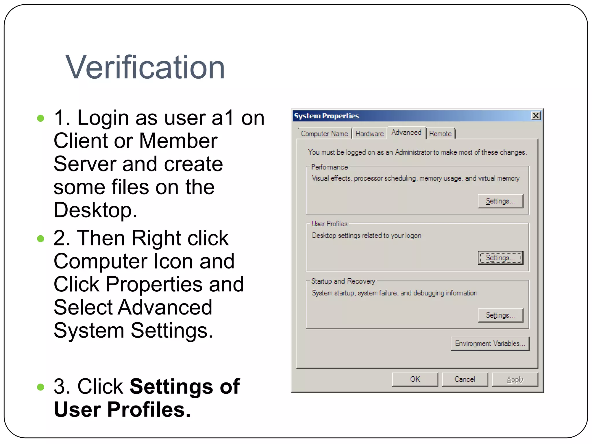 Verification
 1. Login as user a1 on
Client or Member
Server and create
some files on the
Desktop.
 2. Then Right click
Computer Icon and
Click Properties and
Select Advanced
System Settings.
 3. Click Settings of
User Profiles.
 