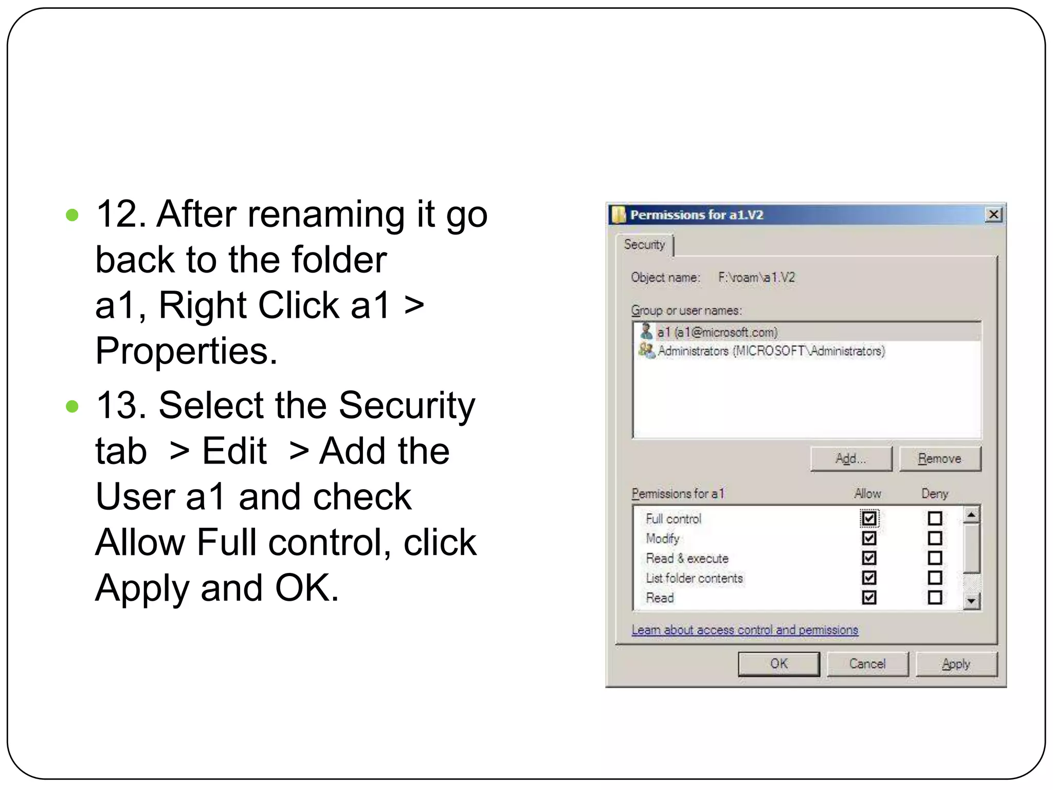  12. After renaming it go
back to the folder
a1, Right Click a1 >
Properties.
 13. Select the Security
tab > Edit > Add the
User a1 and check
Allow Full control, click
Apply and OK.
 