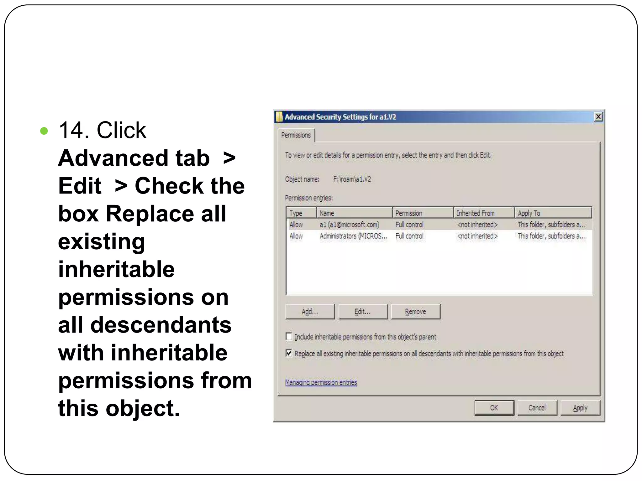 14. Click
Advanced tab >
Edit > Check the
box Replace all
existing
inheritable
permissions on
all descendants
with inheritable
permissions from
this object.
 