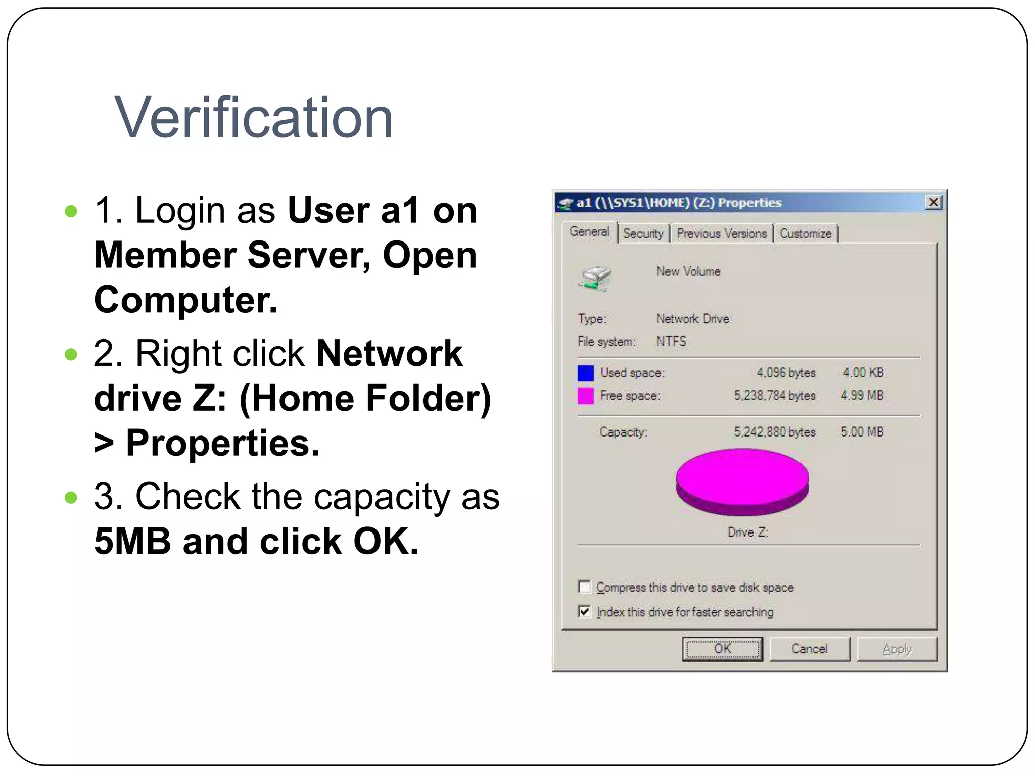 Verification
 1. Login as User a1 on
Member Server, Open
Computer.
 2. Right click Network
drive Z: (Home Folder)
> Properties.
 3. Check the capacity as
5MB and click OK.
 
