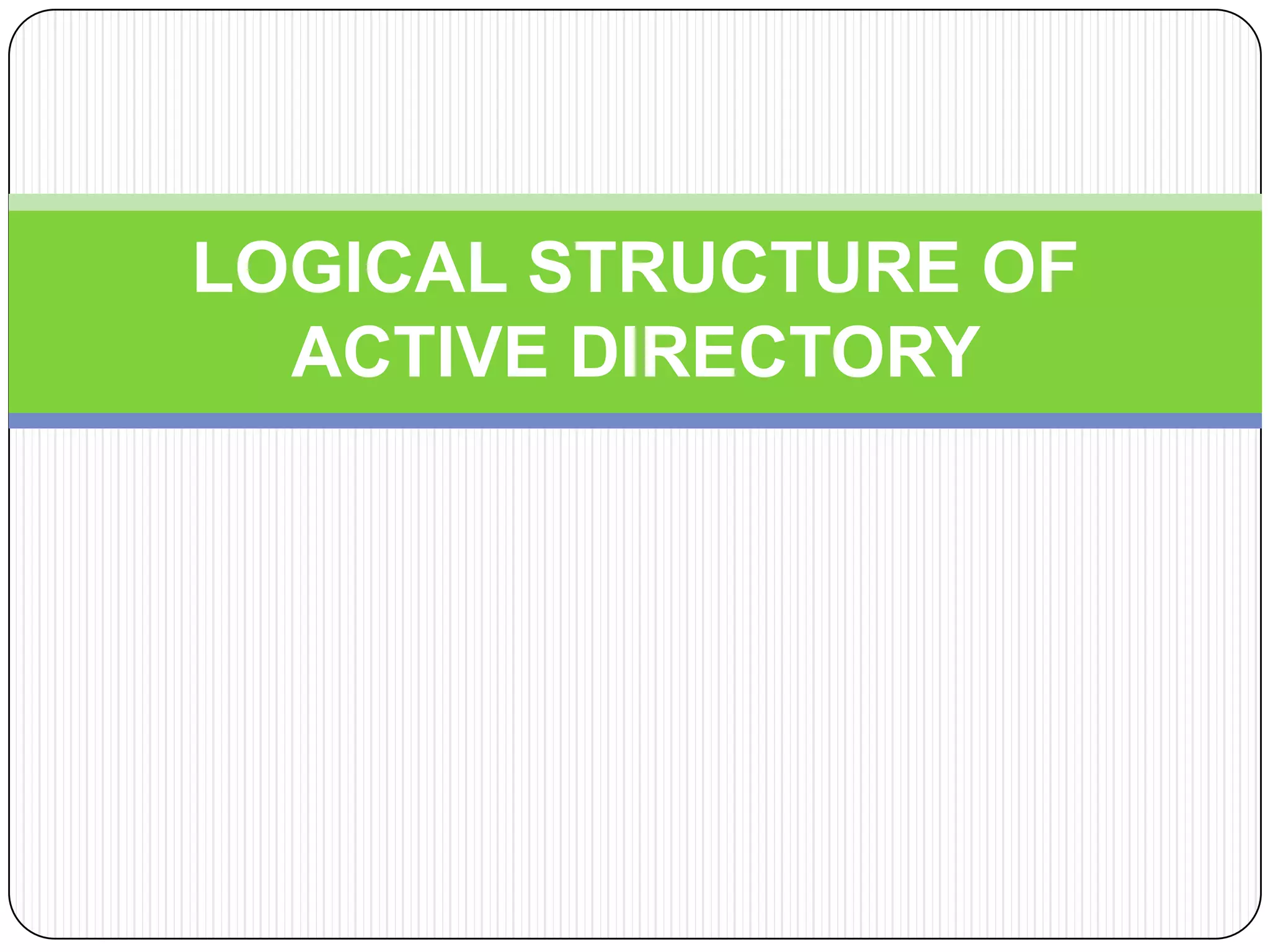 LOGICAL STRUCTURE OF
ACTIVE DIRECTORY
 