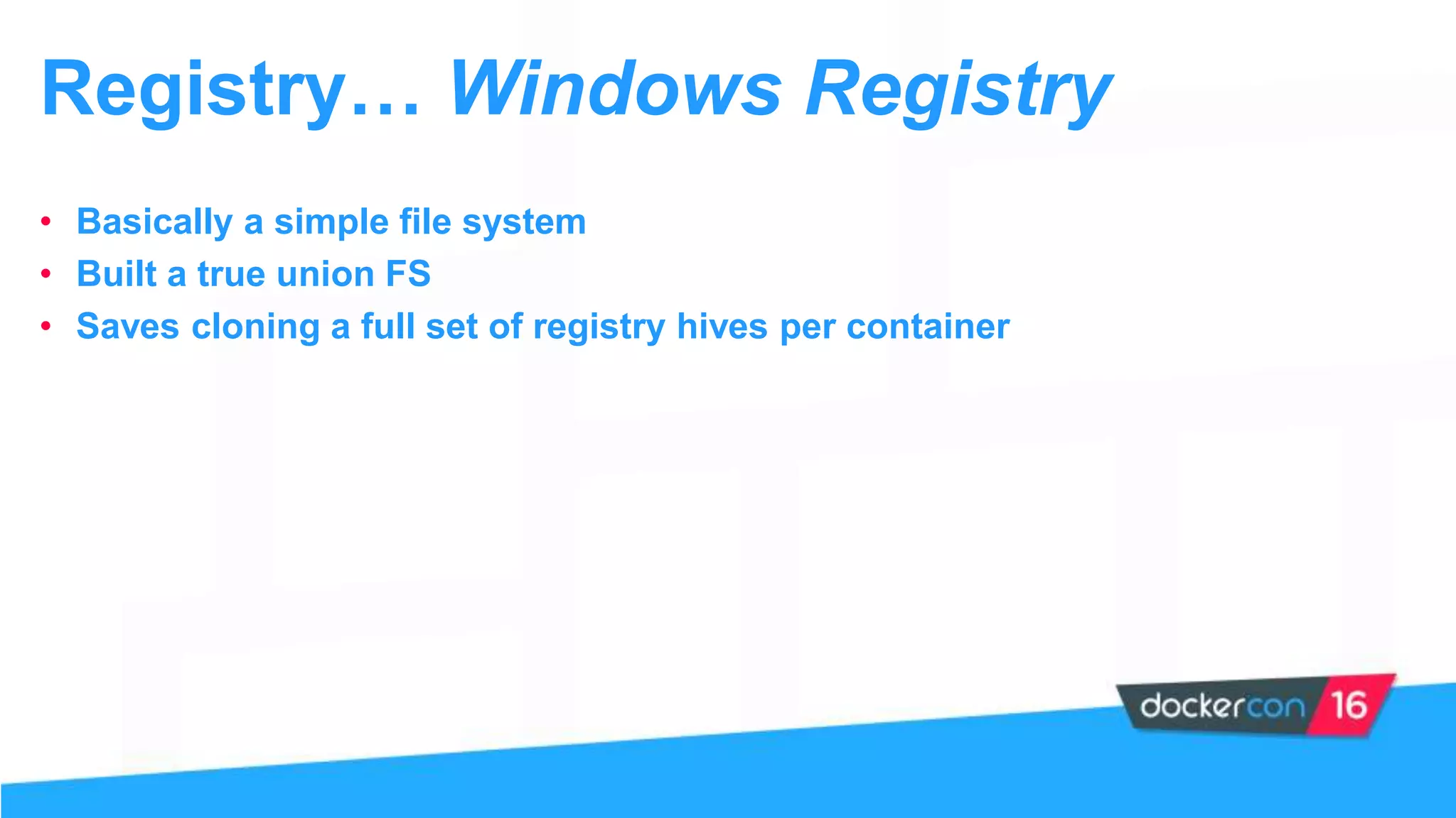 Registry… Windows Registry
• Basically a simple file system
• Built a true union FS
• Saves cloning a full set of registry hives per container
 