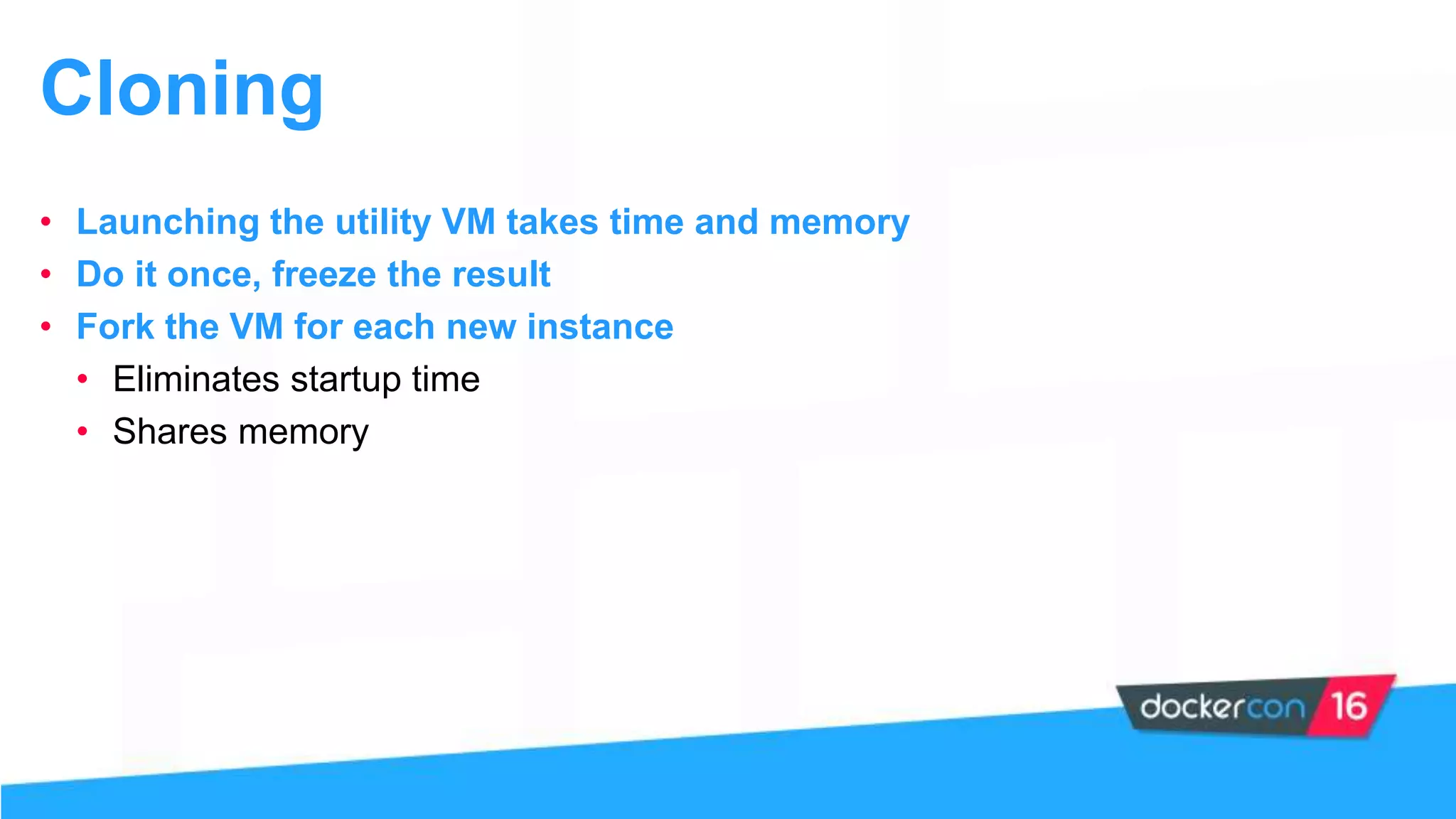 Cloning
• Launching the utility VM takes time and memory
• Do it once, freeze the result
• Fork the VM for each new instance
• Eliminates startup time
• Shares memory
 