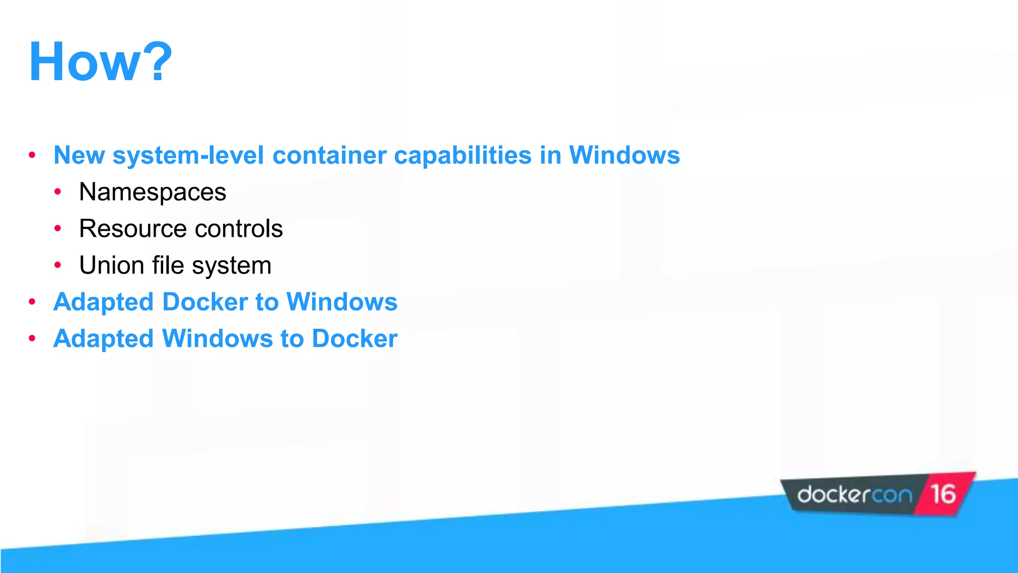 How?
• New system-level container capabilities in Windows
• Namespaces
• Resource controls
• Union file system
• Adapted Docker to Windows
• Adapted Windows to Docker
 