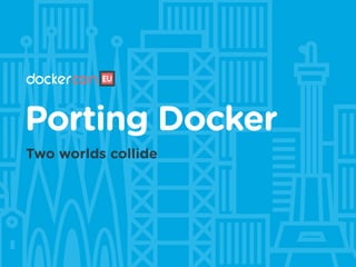 Porting Docker
Two worlds collide
 