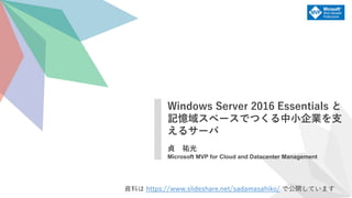 貞 祐光
Microsoft MVP for Cloud and Datacenter Management
Windows Server 2016 Essentials と
記憶域スペースでつくる中小企業を支
えるサーバ
資料は https://www.slideshare.net/sadamasahiko/ で公開しています
 