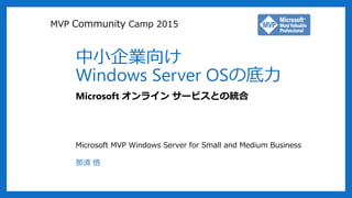 中小企業向け
Windows Server OSの底力
Microsoft オンライン サービスとの統合
MVP Community Camp 2015
Microsoft MVP Windows Server for Small and Medium Business
那須 悟
 