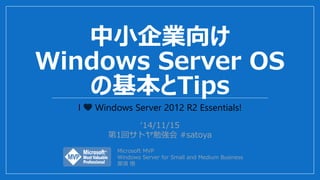 中小企業向け
Windows Server OS
の基本とTips
I 💛 Windows Server 2012 R2 Essentials!
‘14/11/15
第1回サトヤ勉強会 #satoya
Microsoft MVP
Windows Server for Small and Medium Business
那須 悟
 