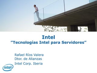 Intel ”Tecnologías Intel para Servidores” Rafael Ríos Valera Dtor. de Alianzas Intel Corp. Iberia 