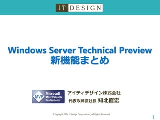 Windows Server Technical Preview 新機能まとめ 
Copyright 2014 ITdesign Corporation , All Rights Reserved 
1 
アイティデザイン株式会社 
代表取締役社長知北直宏  