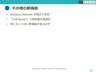 その他の新機能 
•Windows Defender が既定で有効 
•「Soft Restart」で再起動を高速化 
•他にもいっぱい新機能があるはず 
次へ 
Copyright 2014 ITdesign Corporation , All Rights Reserved 
12 
 