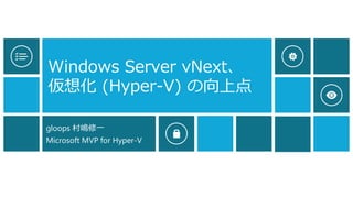 Windows Server vNext、 仮想化(Hyper-V) の向上点 
gloops 村嶋修一 
Microsoft MVP for Hyper-V  