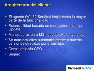 Arquitectura del cliente

 El agente (Win32 Service) implementa la mayor
    parte de la funcionalidad
   Extensibilidad basada en manejadores de tipo
    Update
   Manejadores para MSI, update.exe, drivers etc.
   Se auto-actualiza automáticamente a nuevas
    versiones ofrecidas por el servidor.
   Controlable via GPO
   Seguro
 