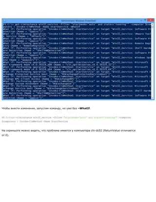 Чтобы внести изменения, запустим команду, но уже без –WhatIf.
PS C:>get-ciminstance win32_service -filter "startmode='auto' and state<>'running'" -computer
$computers | Invoke-CimMethod -Name StartService
На скриншоте можно видеть, что проблема имеется у компьютера chi-dc02 (ReturnValue отличается
от 0).
 