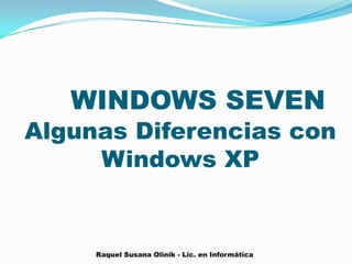 WINDOWS SEVEN
Algunas Diferencias con
     Windows XP


     Raquel Susana Olinik - Lic. en Informática
 