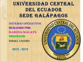 UNIVERSIDAD CENTRAL
     DEL ECUADOR
   SEDE GALÁPAGOS
SISTEMAS OPERATIVOS
Realizado por:
 KARINA MALATS

PROFESOR:

ISRAEL CASTRO

2012 - 2013
 
