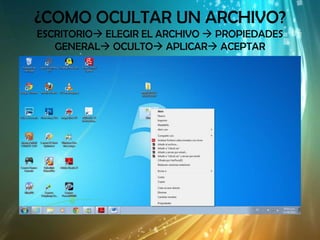 ¿COMO OCULTAR UN ARCHIVO?
ESCRITORIO ELEGIR EL ARCHIVO  PROPIEDADES
   GENERAL OCULTO APLICAR ACEPTAR
 