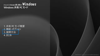 勉強用資料 | Microsoft の正式見解ではありません
1. 共有 PC モード概要
2. 機能・オプション
3. 展開方法
4. まとめ
ITエンジニアのための流し読み Windows
Windows 共有 PC モード
 