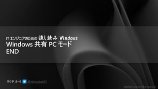 勉強用資料 | MS の正式見解ではありません
@takuyaot01
IT エンジニアのための 流し読み Windows
Windows 共有 PC モード
END
 