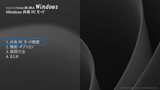 勉強用資料 | Microsoft の正式見解ではありません
1. 共有 PC モード概要
2. 機能・オプション
3. 展開方法
4. まとめ
ITエンジニアのための流し読み Windows
Windows 共有 PC モード
 