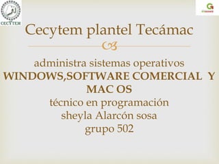 
Cecytem plantel Tecámac
administra sistemas operativos
WINDOWS,SOFTWARE COMERCIAL Y
MAC OS
técnico en programación
sheyla Alarcón sosa
grupo 502
 