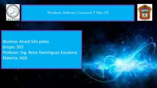 Windows, Software Comercial Y Mac OS
Alumna: Anaid Silis palos
Grupo: 502
Profesor: Ing. Rene Domínguez Escalona
Materia: ASO
 