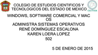 COLEGIO DE ESTUDIOS CIENTIFICOS Y
TECNOLOGICOS DEL ESTADO DE MEXICO
WINDOWS, SOFTWARE COMERCIAL Y MAC
OS
ADMINISTRA SISTEMAS OPERATIVOS
RENÉ DOMÍNGUEZ ESCALONA
KAREN LOERA LOPEZ
502
5 DE ENERO DE 2015
 