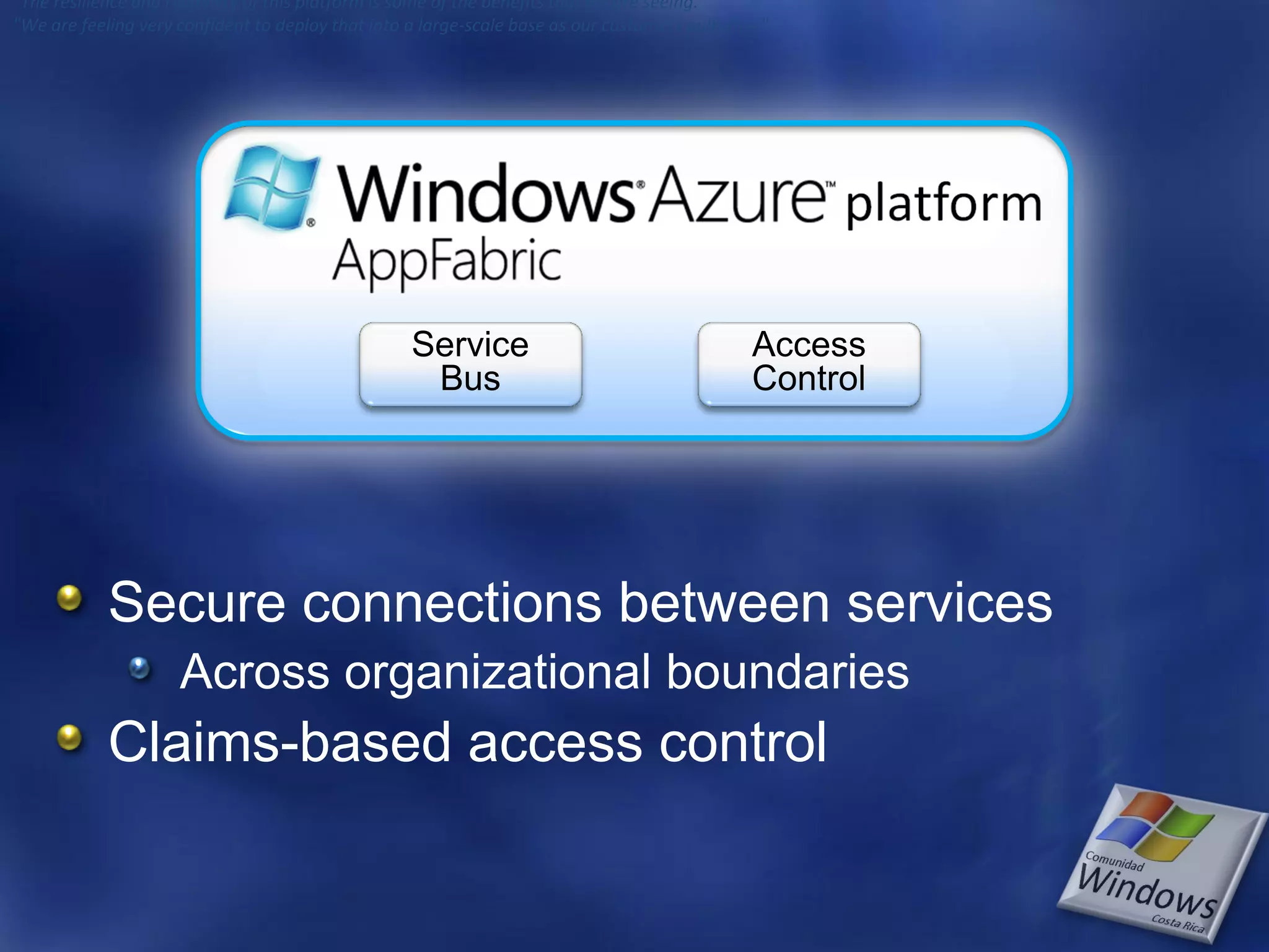 "The resilience and reliability of this platform is some of the benefits that we are seeing." "We are feeling very confident to deploy that into a large-scale base as our customers pulls this." Secure connections between services Across organizational boundaries Claims-based access control 