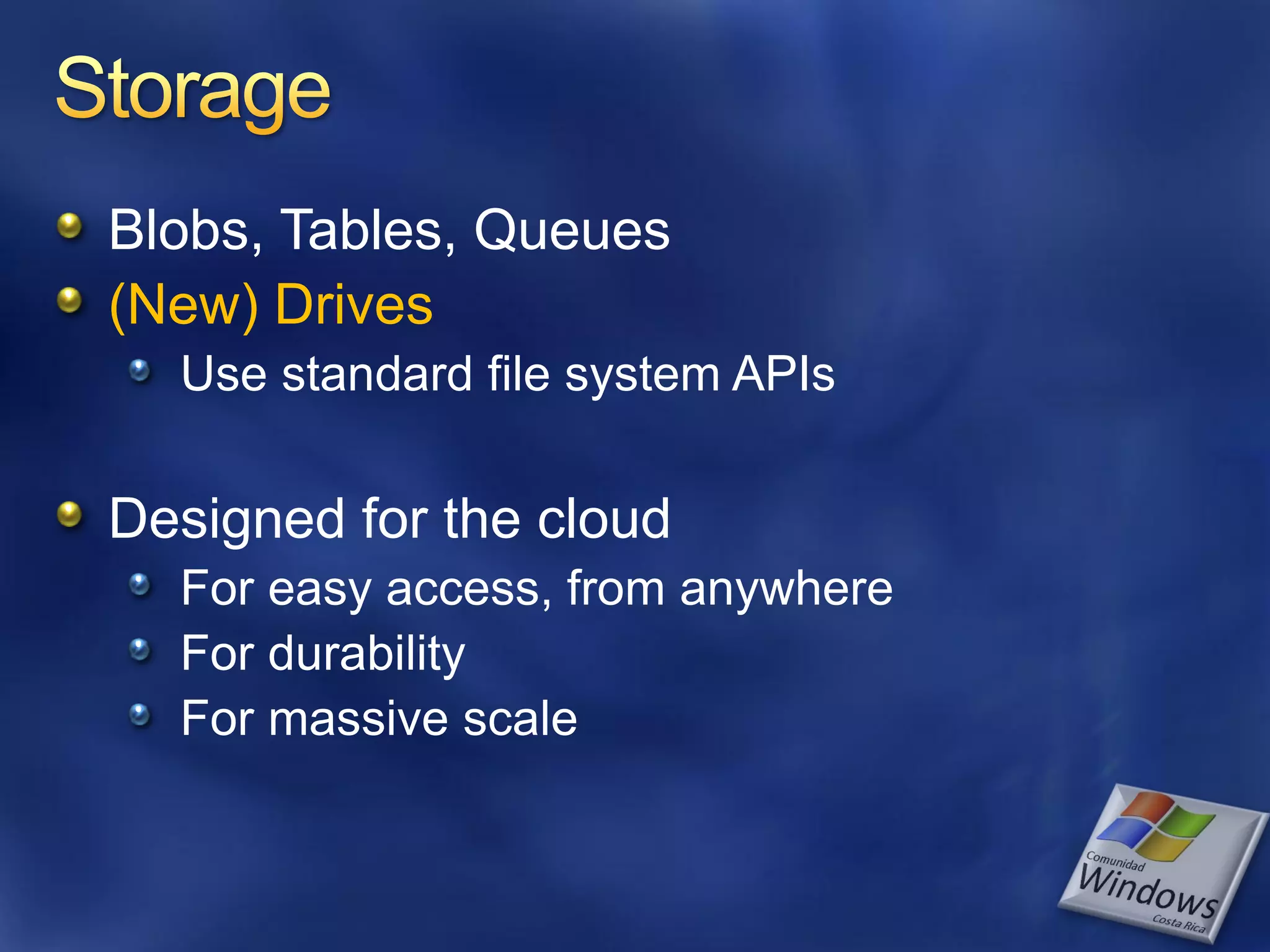 Blobs, Tables, Queues (New) Drives Use standard file system APIs Designed for the cloud For easy access, from anywhere For durability For massive scale 