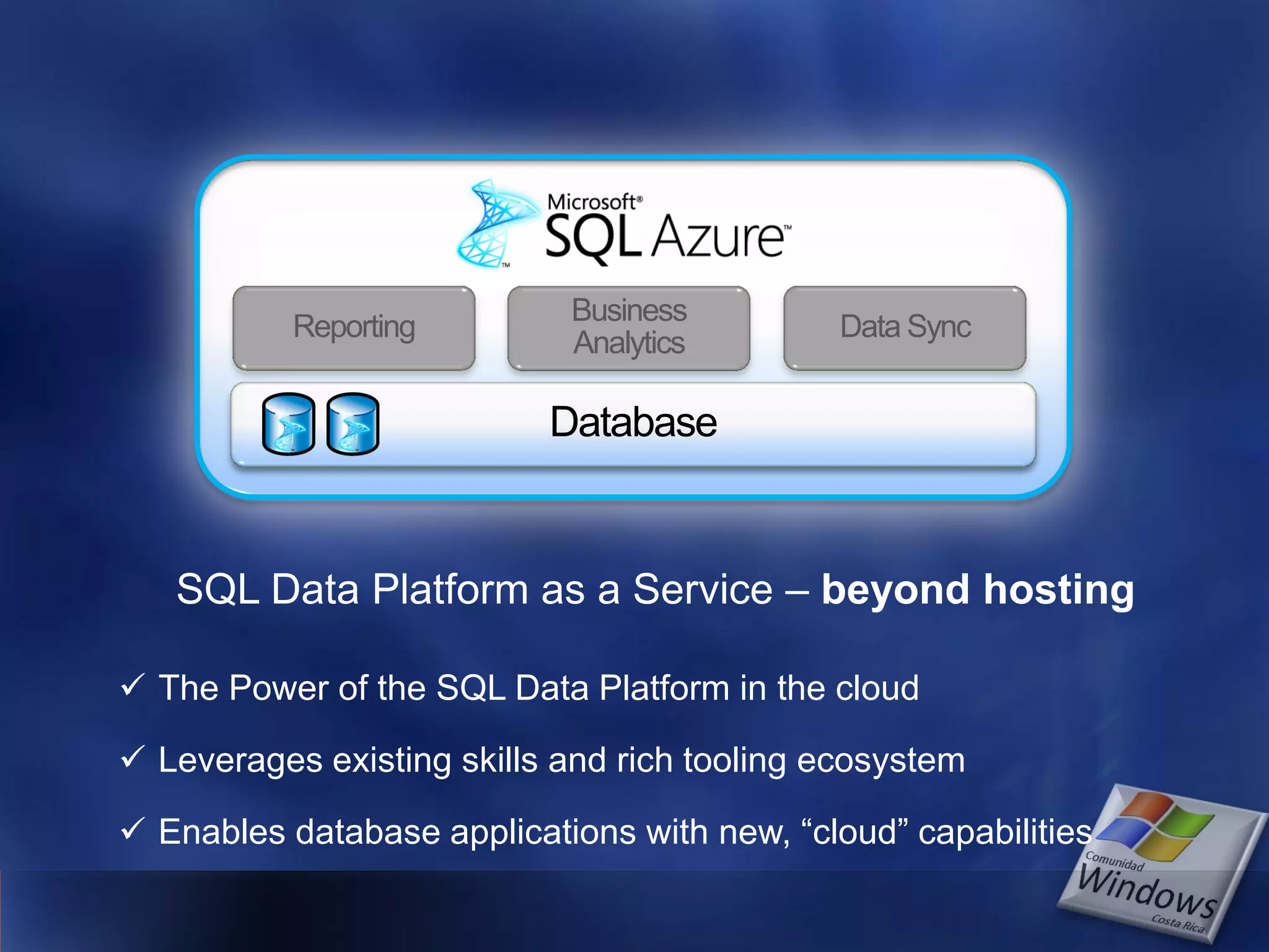 Business Reporting Data Sync Analytics  The Power of the SQL Data Platform in the cloud  Leverages existing skills and rich tooling ecosystem  Enables database applications with new, “cloud” capabilities 