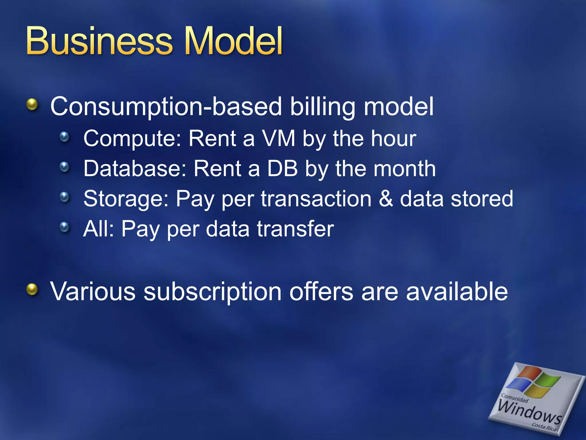 Consumption-based billing model Compute: Rent a VM by the hour Database: Rent a DB by the month Storage: Pay per transaction & data stored All: Pay per data transfer Various subscription offers are available 