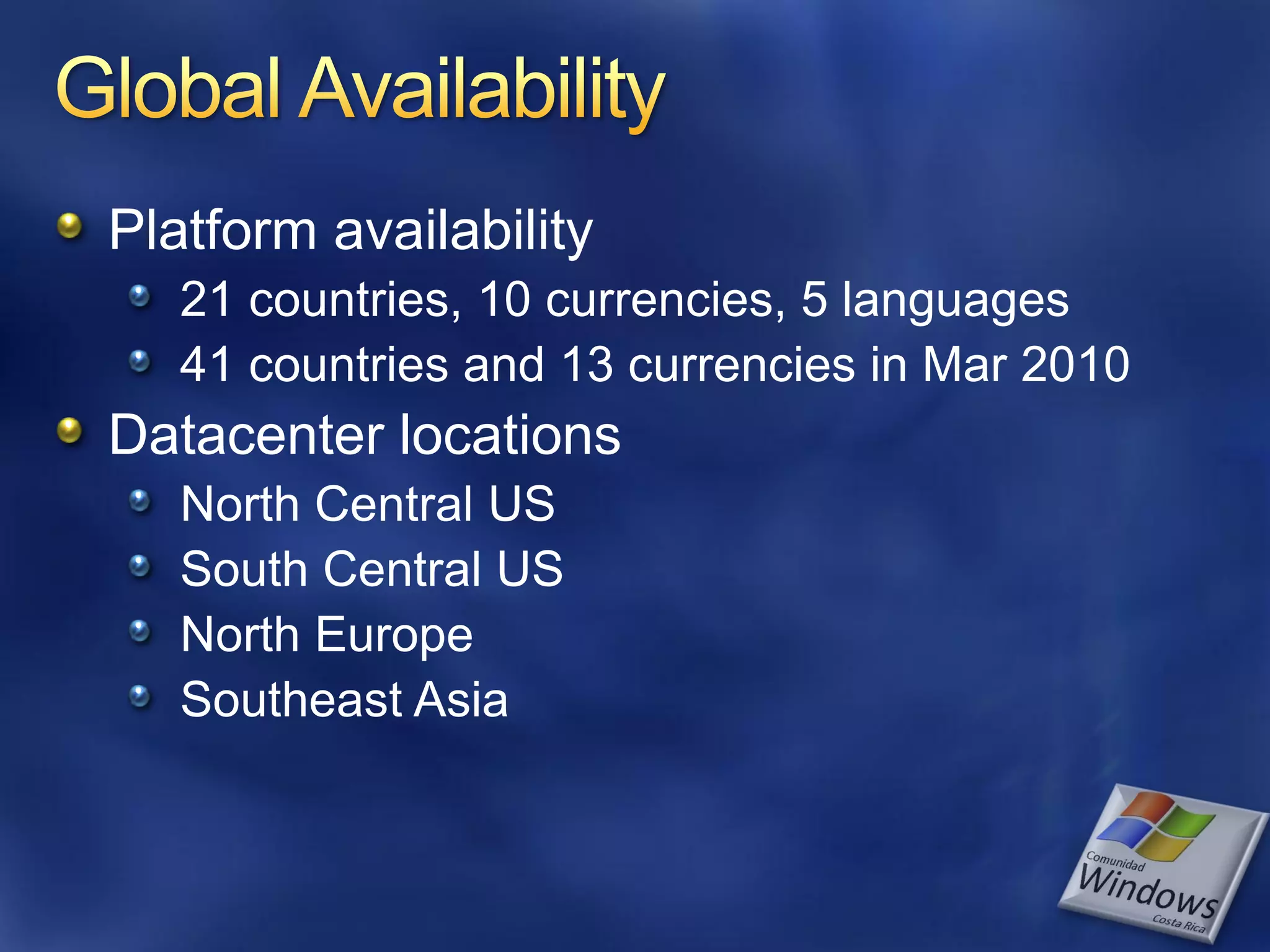 Platform availability 21 countries, 10 currencies, 5 languages 41 countries and 13 currencies in Mar 2010 Datacenter locations North Central US South Central US North Europe Southeast Asia 