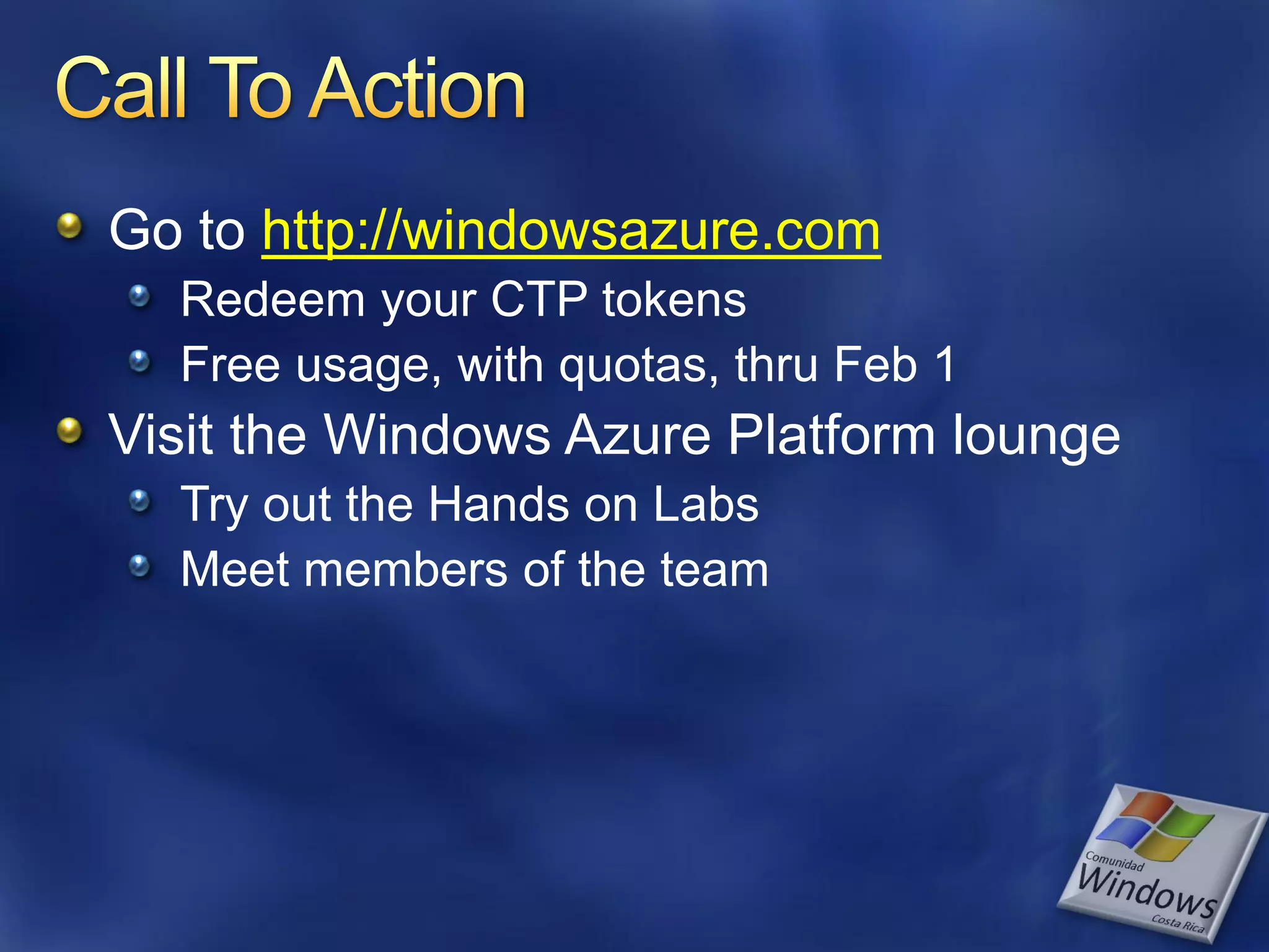 Go to http://windowsazure.com Redeem your CTP tokens Free usage, with quotas, thru Feb 1 Visit the Windows Azure Platform lounge Try out the Hands on Labs Meet members of the team 