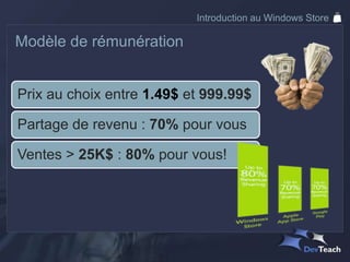 Introduction au Windows Store

Modèle de rémunération


Prix au choix entre 1.49$ et 999.99$

Partage de revenu : 70% pour vous

Ventes > 25K$ : 80% pour vous!
 