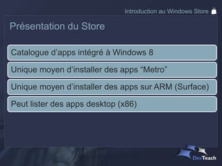 Introduction au Windows Store

Présentation du Store

Catalogue d’apps intégré à Windows 8

Unique moyen d’installer des apps “Metro”

Unique moyen d’installer des apps sur ARM (Surface)

Peut lister des apps desktop (x86)
 