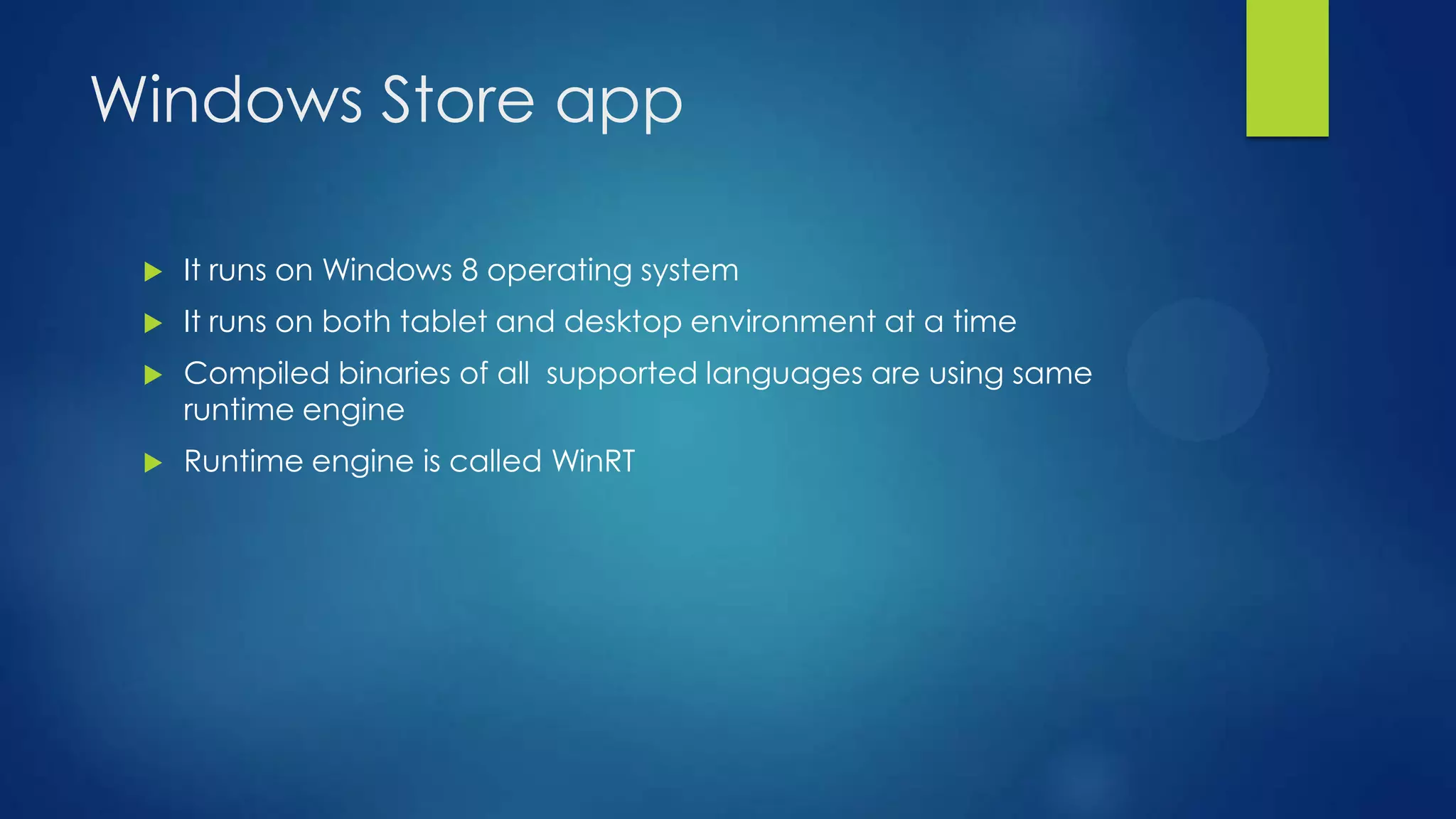 Windows Store app

    It runs on Windows 8 operating system
    It runs on both tablet and desktop environment at a time
    Compiled binaries of all supported languages are using same
     runtime engine
    Runtime engine is called WinRT
 