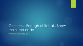 Grrrrrrrrrr… Enough chitchat.. Show
me some code
CREATE A 'HELLO WORLD'
 