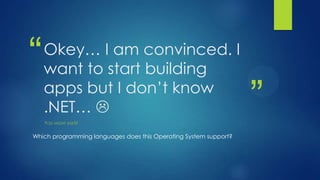 “   Okey… I am convinced. I
    want to start building
    apps but I don’t know
    .NET… 
    YOU MIGHT ASK!!!
                                                                  ”
Which programming languages does this Operating System support?
 