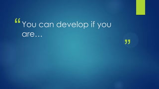 “   You can develop if you
    are…

                             ”
 