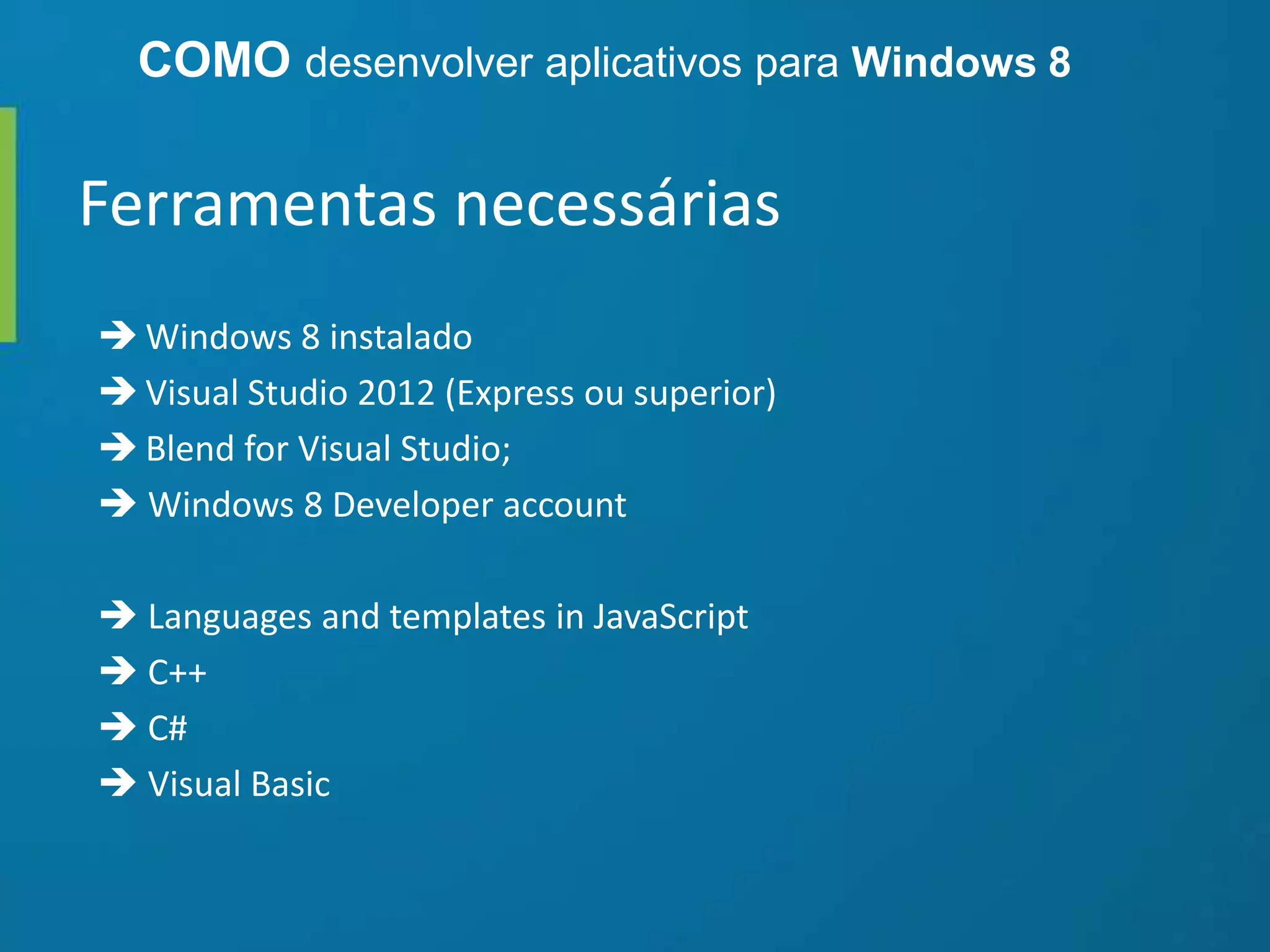 Ferramentas necessárias
COMO desenvolver aplicativos para Windows 8
 Windows 8 instalado
 Visual Studio 2012 (Express ou superior)
 Blend for Visual Studio;
 Windows 8 Developer account
 Languages and templates in JavaScript
 C++
 C#
 Visual Basic
 