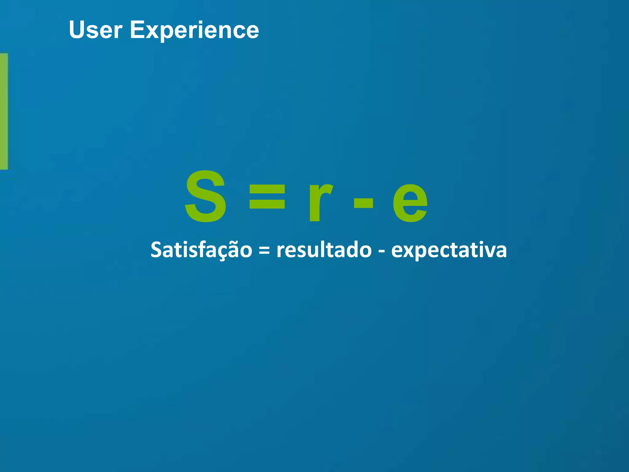 User Experience
S = r - e
Satisfação = resultado - expectativa
 