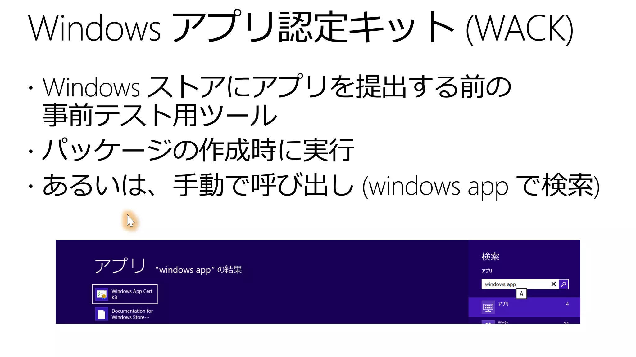 Windows アプリ認定キット (WACK)
 Windows ストアにアプリを提出する前の
  事前テスト用ツール
 パッケージの作成時に実行
 あるいは、手動で呼び出し (windows app で検索)
 