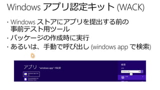 Windows アプリ認定キット (WACK)
 Windows ストアにアプリを提出する前の
  事前テスト用ツール
 パッケージの作成時に実行
 あるいは、手動で呼び出し (windows app で検索)
 