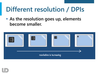 Different resolution / DPIs
 As the resolution goes up, elements
become smaller.
 