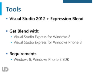 Tools
 Visual Studio 2012 + Expression Blend
 Get Blend with:
• Visual Studio Express for Windows 8
• Visual Studio Express for Windows Phone 8
 Requirements
• Windows 8, Windows Phone 8 SDK
 