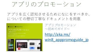 アプリのプロモーション
アプリを広く認知させるためになにをすべきか、
についての懇切丁寧なドキュメントを用意
アプリプロモーション
～初めてガイド～
http://aka.ms/
win8_apppromoguide_jp
 
