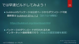 では早速ビルドしてみよう！
 buildrootのパッケージは公式ページからダウンロード可能
最新版は buildroot-2016.11.2 （2017/2/18現在）
https://buildroot.org/download.html...