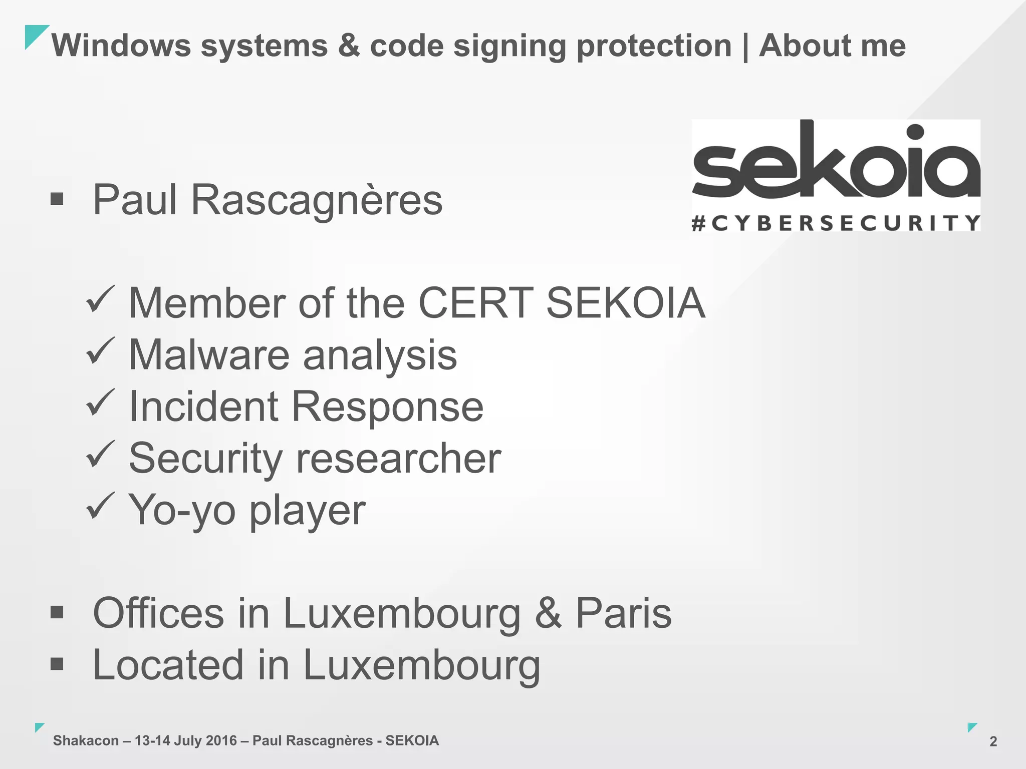 Shakacon – 13-14 July 2016 – Paul Rascagnères - SEKOIA
Windows systems & code signing protection | About me
2
 Paul Rascagnères
 Member of the CERT SEKOIA
 Malware analysis
 Incident Response
 Security researcher
 Yo-yo player
 Offices in Luxembourg & Paris
 Located in Luxembourg
 