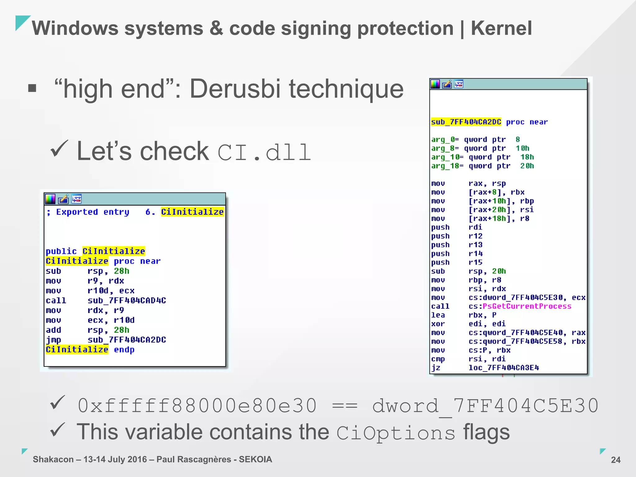 Shakacon – 13-14 July 2016 – Paul Rascagnères - SEKOIA
Windows systems & code signing protection | Kernel
24
 “high end”: Derusbi technique
 Let’s check CI.dll
 0xfffff88000e80e30 == dword_7FF404C5E30
 This variable contains the CiOptions flags
 