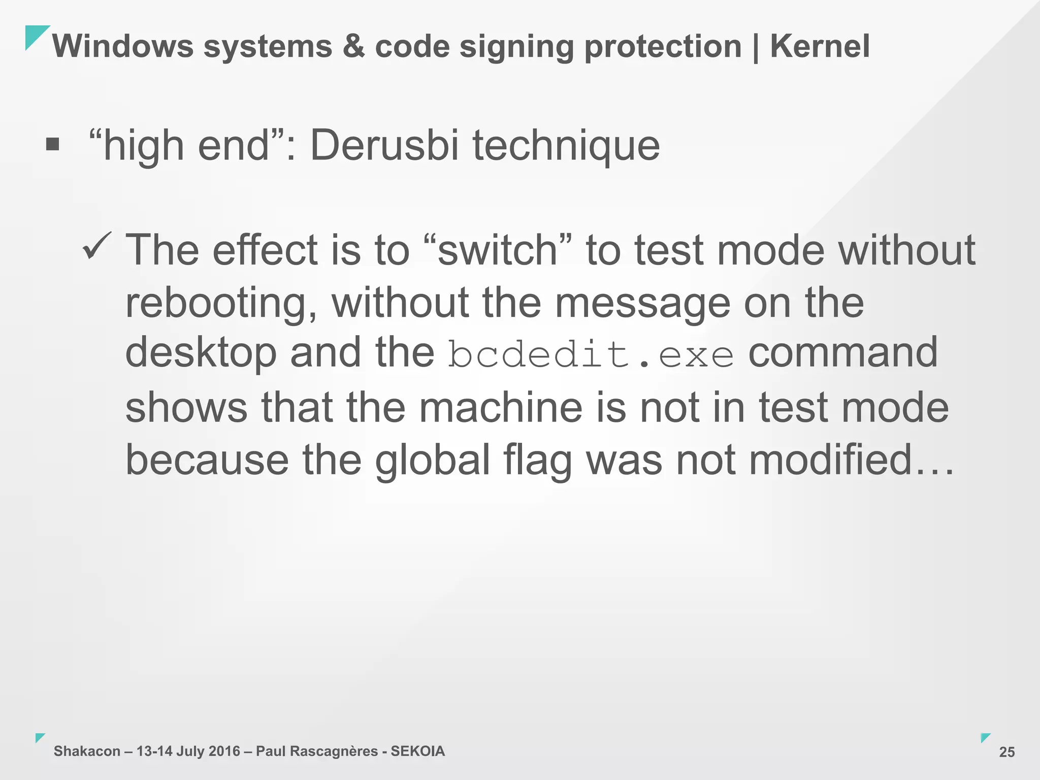Shakacon – 13-14 July 2016 – Paul Rascagnères - SEKOIA
Windows systems & code signing protection | Kernel
25
 “high end”: Derusbi technique
 The effect is to “switch” to test mode without
rebooting, without the message on the
desktop and the bcdedit.exe command
shows that the machine is not in test mode
because the global flag was not modified…
 